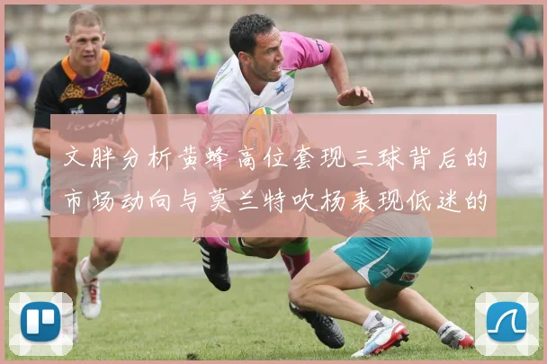 文胖分析黄蜂高位套现三球背后的市场动向与莫兰特吹杨表现低迷的影响