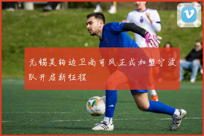 无锡吴钩边卫尚可风正式加盟宁波队开启新征程
