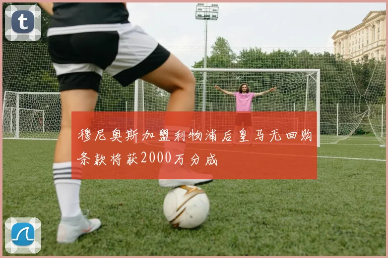 穆尼奥斯加盟利物浦后皇马无回购条款将获2000万分成
