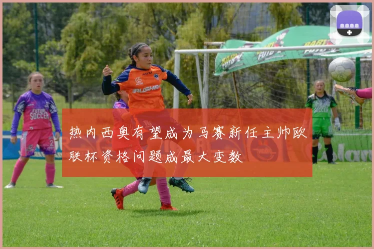 热内西奥有望成为马赛新任主帅欧联杯资格问题成最大变数