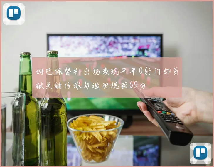 姆巴佩替补出场表现平平0射门却贡献关键传球与造犯规获69分