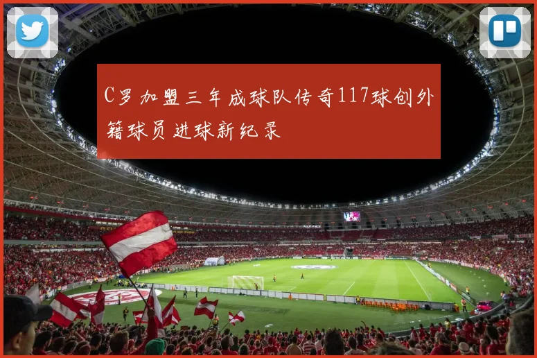 C罗加盟三年成球队传奇117球创外籍球员进球新纪录