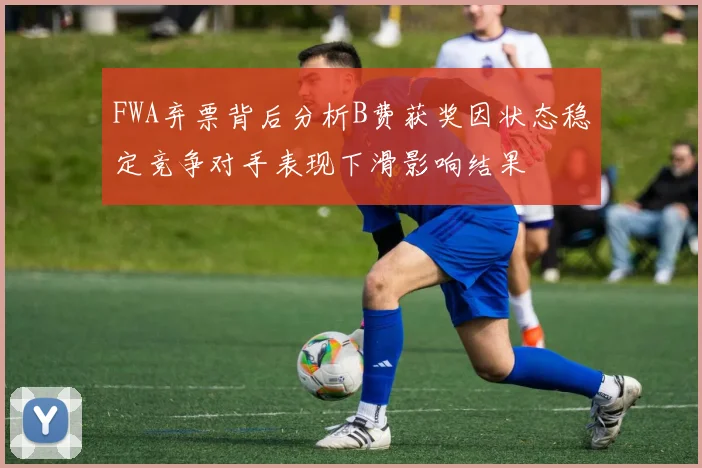 FWA弃票背后分析B费获奖因状态稳定竞争对手表现下滑影响结果