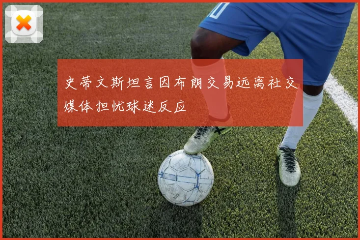 史蒂文斯坦言因布朗交易远离社交媒体担忧球迷反应