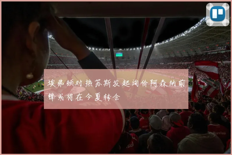 埃弗顿对热苏斯发起询价阿森纳前锋或将在今夏转会
