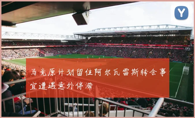 马竞原计划留住阿尔瓦雷斯转会事宜遭遇意外停滞