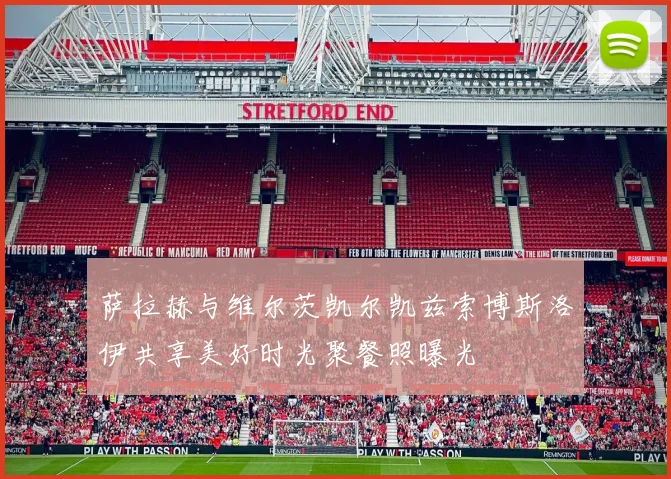 萨拉赫与维尔茨凯尔凯兹索博斯洛伊共享美好时光聚餐照曝光