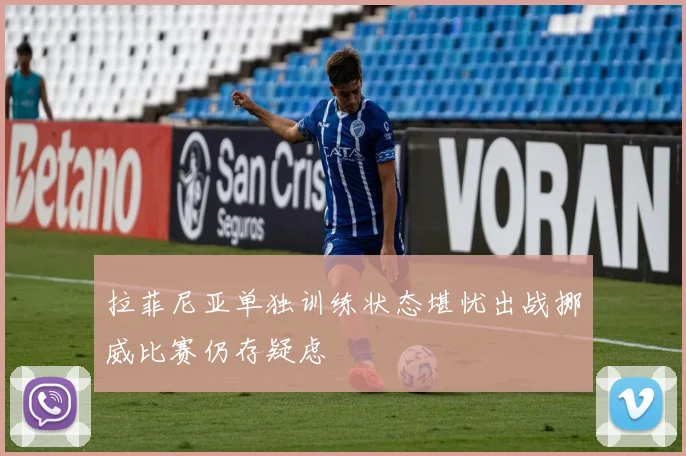 拉菲尼亚单独训练状态堪忧出战挪威比赛仍存疑虑