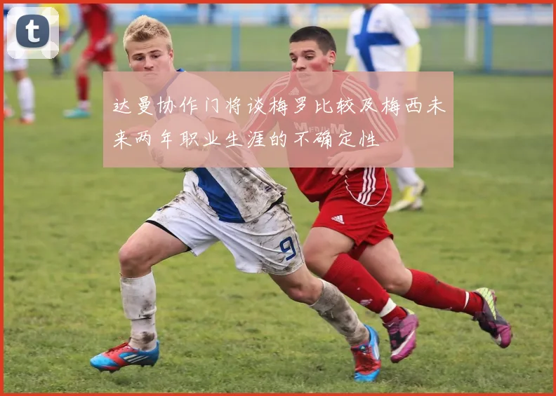 达曼协作门将谈梅罗比较及梅西未来两年职业生涯的不确定性
