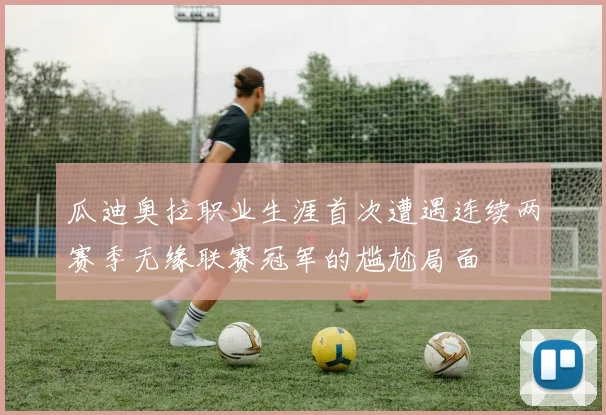 瓜迪奥拉职业生涯首次遭遇连续两赛季无缘联赛冠军的尴尬局面
