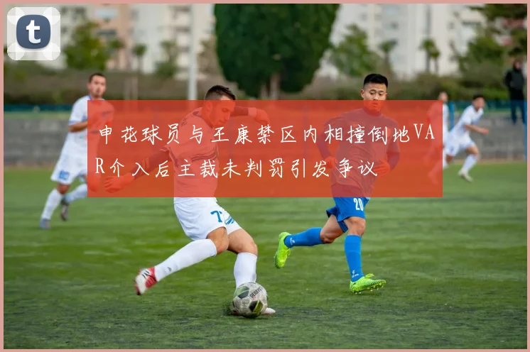 申花球员与王康禁区内相撞倒地VAR介入后主裁未判罚引发争议