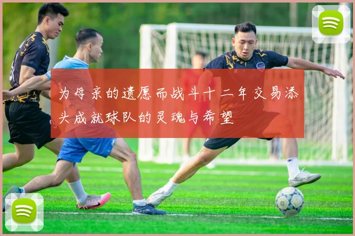 为母亲的遗愿而战斗十二年交易添头成就球队的灵魂与希望