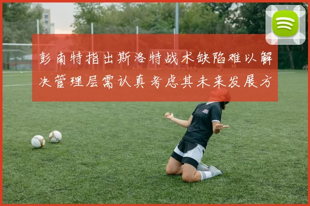 彭南特指出斯洛特战术缺陷难以解决管理层需认真考虑其未来发展方向