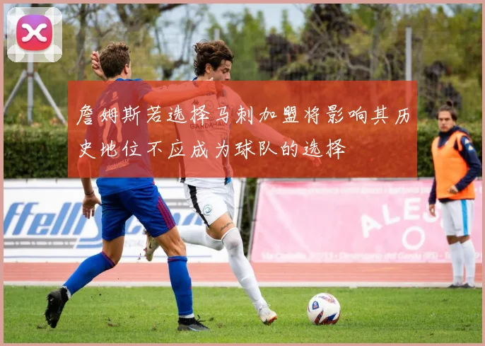 詹姆斯若选择马刺加盟将影响其历史地位不应成为球队的选择