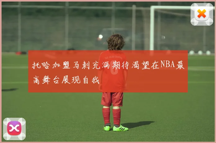 托哈加盟马刺充满期待渴望在NBA最高舞台展现自我