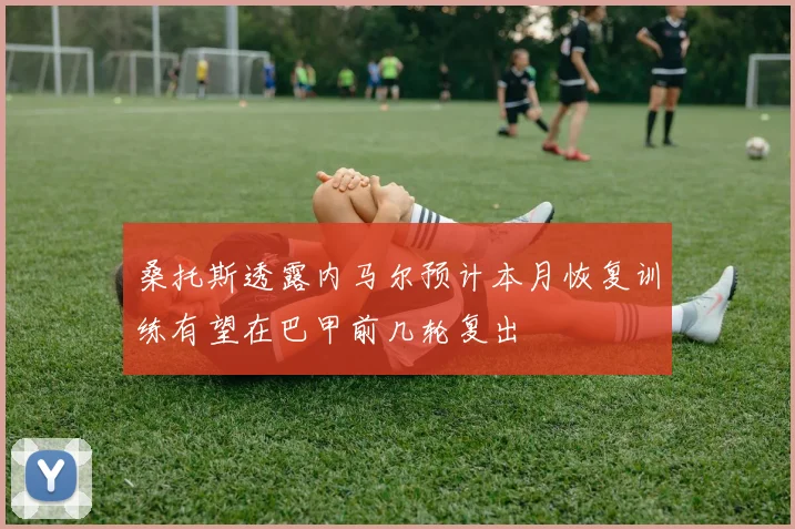 桑托斯透露内马尔预计本月恢复训练有望在巴甲前几轮复出