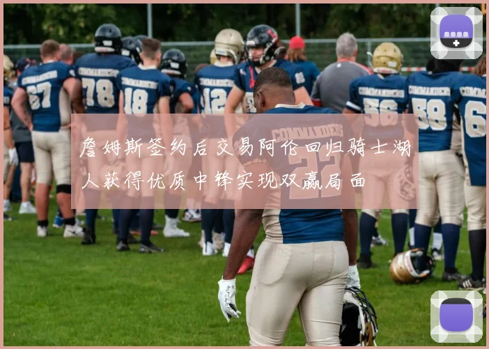 詹姆斯签约后交易阿伦回归骑士湖人获得优质中锋实现双赢局面
