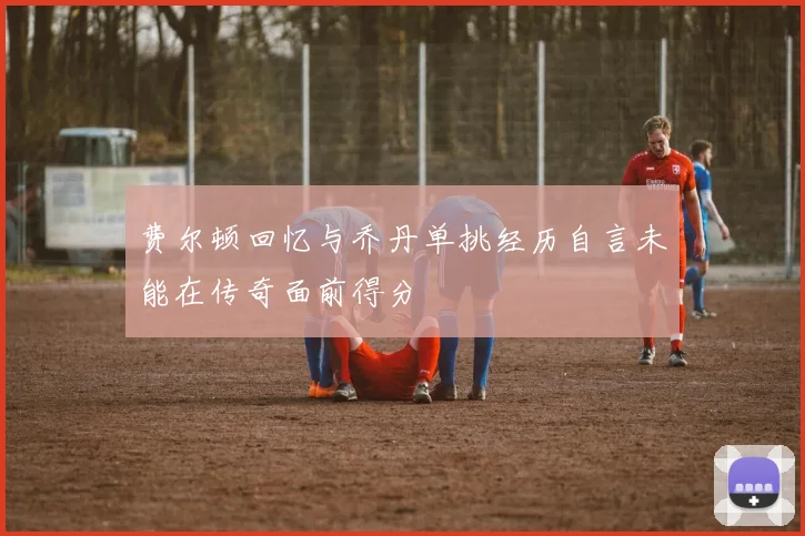 费尔顿回忆与乔丹单挑经历自言未能在传奇面前得分