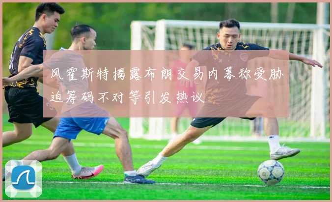 风霍斯特揭露布朗交易内幕称受胁迫筹码不对等引发热议