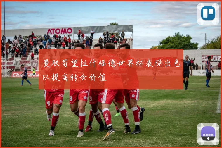 曼联寄望拉什福德世界杯表现出色以提高转会价值